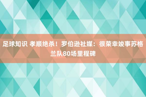 足球知识 孝顺绝杀！罗伯逊社媒：很荣幸竣事苏格兰队80场里程碑