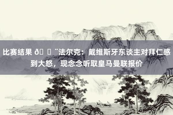 比赛结果 🚨法尔克：戴维斯牙东谈主对拜仁感到大怒，现念念听取皇马曼联报价