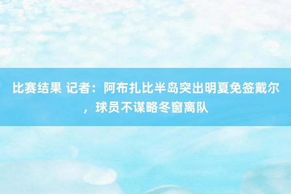 比赛结果 记者：阿布扎比半岛突出明夏免签戴尔，球员不谋略冬窗离队