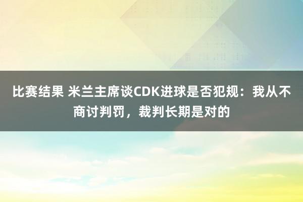 比赛结果 米兰主席谈CDK进球是否犯规：我从不商讨判罚，裁判长期是对的