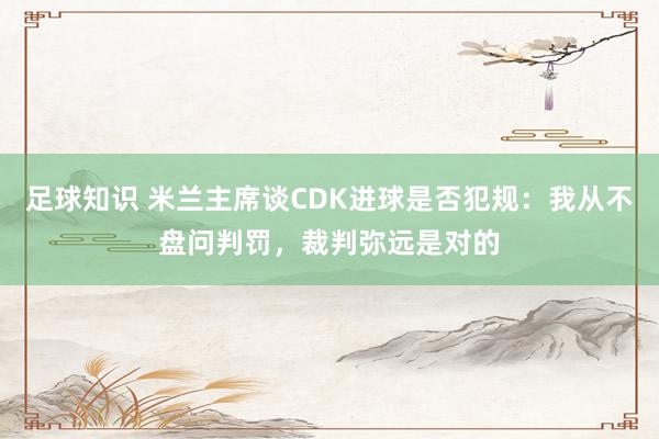 足球知识 米兰主席谈CDK进球是否犯规：我从不盘问判罚，裁判弥远是对的