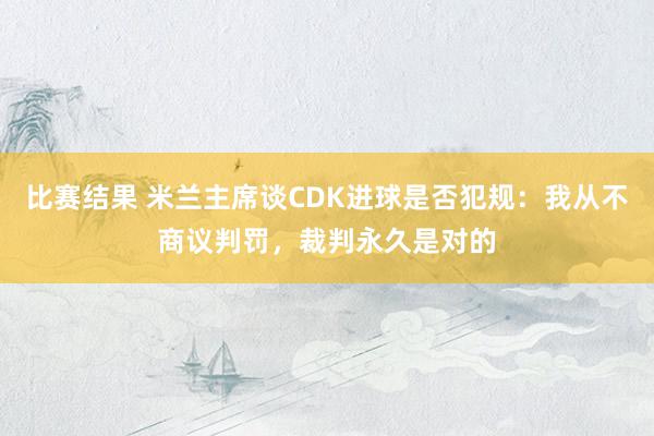 比赛结果 米兰主席谈CDK进球是否犯规：我从不商议判罚，裁判永久是对的