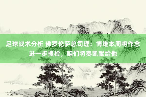 足球战术分析 佛罗伦萨总司理：博维本周将作念进一步搜检，咱们将奏凯献给他