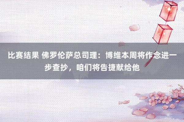 比赛结果 佛罗伦萨总司理：博维本周将作念进一步查抄，咱们将告捷献给他