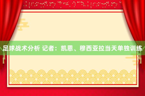 足球战术分析 记者：凯恩、穆西亚拉当天单独训练