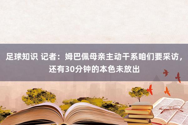 足球知识 记者：姆巴佩母亲主动干系咱们要采访，还有30分钟的本色未放出