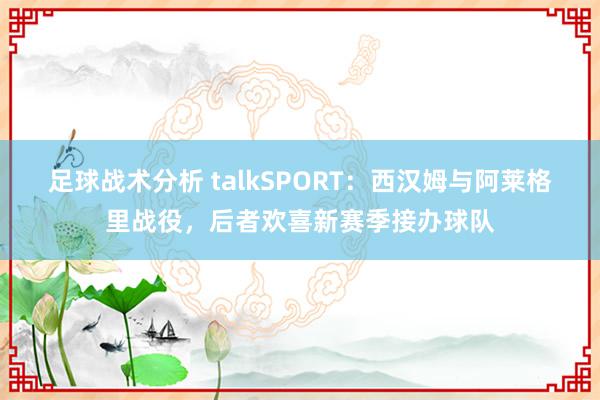 足球战术分析 talkSPORT：西汉姆与阿莱格里战役，后者欢喜新赛季接办球队