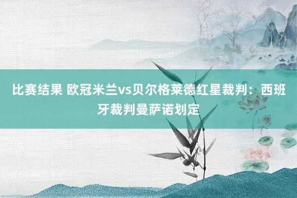 比赛结果 欧冠米兰vs贝尔格莱德红星裁判：西班牙裁判曼萨诺划定