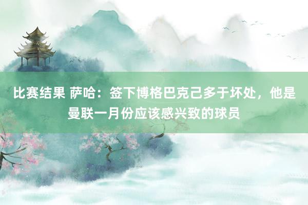 比赛结果 萨哈：签下博格巴克己多于坏处，他是曼联一月份应该感兴致的球员