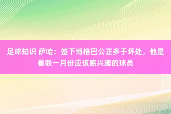 足球知识 萨哈：签下博格巴公正多于坏处，他是曼联一月份应该感兴趣的球员