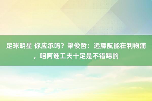 足球明星 你应承吗？肇俊哲：远藤航能在利物浦，咱阿谁工夫十足是不错踢的