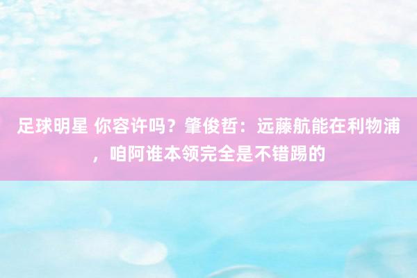 足球明星 你容许吗？肇俊哲：远藤航能在利物浦，咱阿谁本领完全是不错踢的