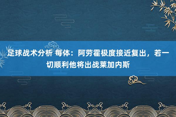 足球战术分析 每体：阿劳霍极度接近复出，若一切顺利他将出战莱加内斯