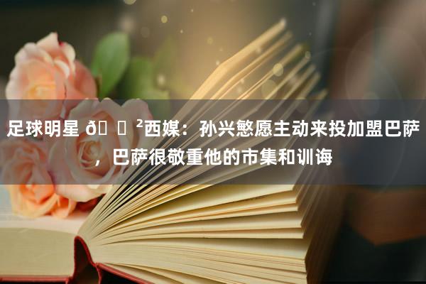 足球明星 😲西媒：孙兴慜愿主动来投加盟巴萨，巴萨很敬重他的市集和训诲