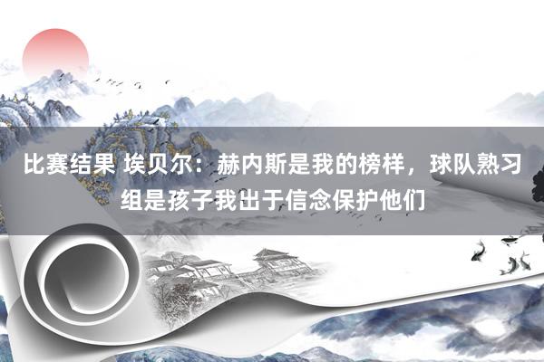 比赛结果 埃贝尔：赫内斯是我的榜样，球队熟习组是孩子我出于信念保护他们