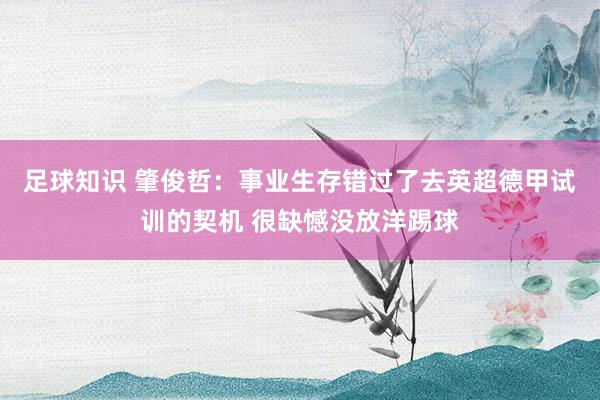 足球知识 肇俊哲：事业生存错过了去英超德甲试训的契机 很缺憾没放洋踢球