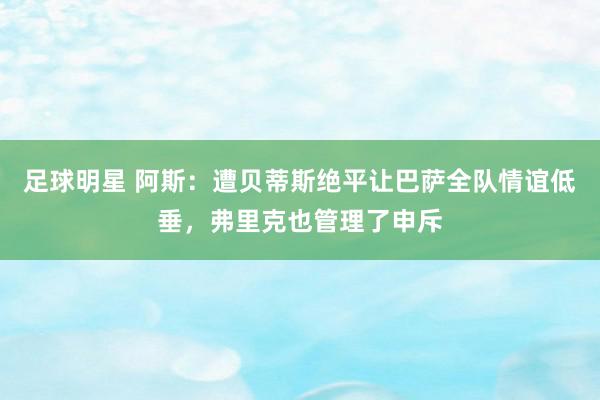 足球明星 阿斯：遭贝蒂斯绝平让巴萨全队情谊低垂，弗里克也管理了申斥