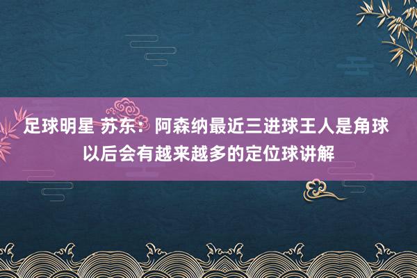 足球明星 苏东：阿森纳最近三进球王人是角球 以后会有越来越多的定位球讲解