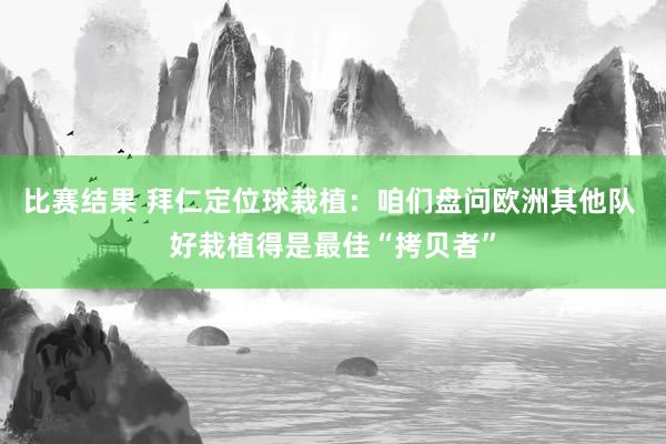 比赛结果 拜仁定位球栽植：咱们盘问欧洲其他队 好栽植得是最佳“拷贝者”