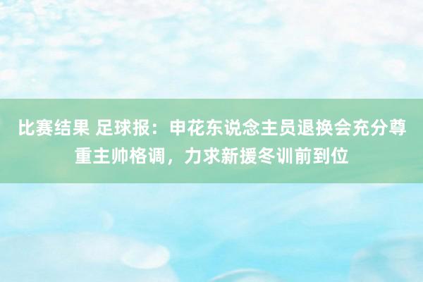 比赛结果 足球报：申花东说念主员退换会充分尊重主帅格调，力求新援冬训前到位