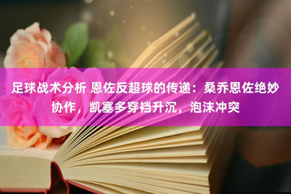 足球战术分析 恩佐反超球的传递：桑乔恩佐绝妙协作，凯塞多穿裆升沉，泡沫冲突