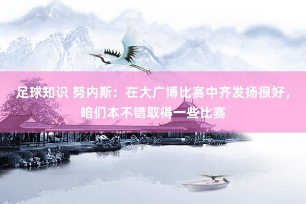 足球知识 努内斯：在大广博比赛中齐发扬很好，咱们本不错取得一些比赛