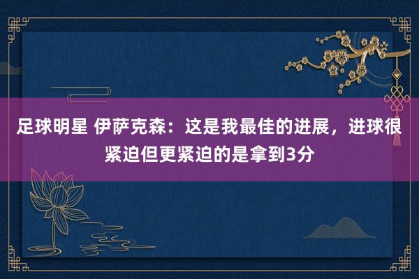 足球明星 伊萨克森：这是我最佳的进展，进球很紧迫但更紧迫的是拿到3分