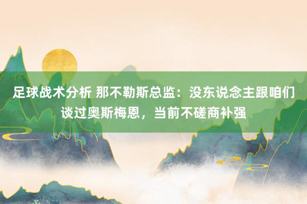 足球战术分析 那不勒斯总监：没东说念主跟咱们谈过奥斯梅恩，当前不磋商补强