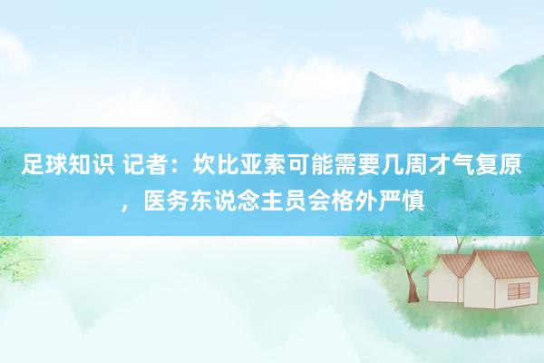 足球知识 记者：坎比亚索可能需要几周才气复原，医务东说念主员会格外严慎