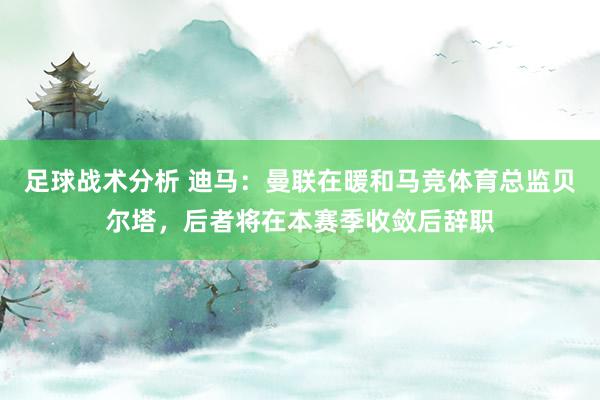 足球战术分析 迪马：曼联在暖和马竞体育总监贝尔塔，后者将在本赛季收敛后辞职