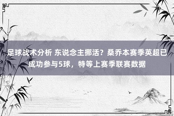 足球战术分析 东说念主挪活？桑乔本赛季英超已成功参与5球，特等上赛季联赛数据