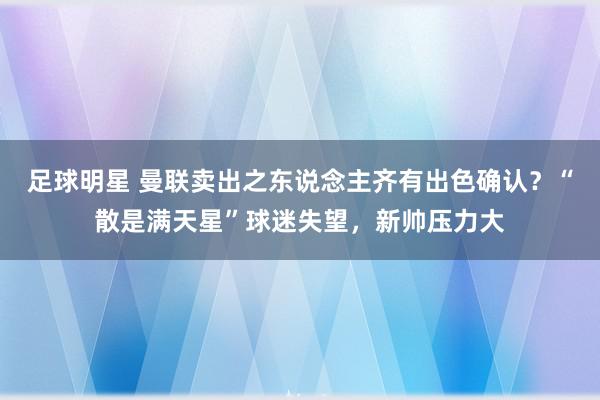 足球明星 曼联卖出之东说念主齐有出色确认？“散是满天星”球迷失望，新帅压力大