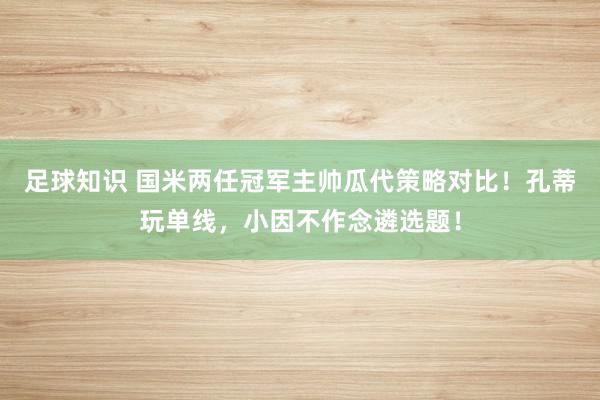 足球知识 国米两任冠军主帅瓜代策略对比！孔蒂玩单线，小因不作念遴选题！