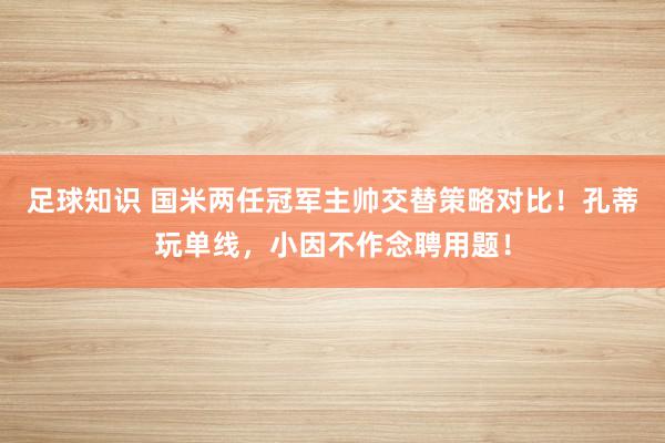 足球知识 国米两任冠军主帅交替策略对比！孔蒂玩单线，小因不作念聘用题！