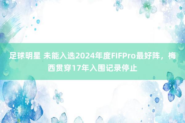 足球明星 未能入选2024年度FIFPro最好阵，梅西贯穿17年入围记录停止