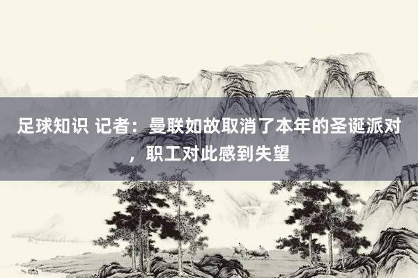 足球知识 记者：曼联如故取消了本年的圣诞派对，职工对此感到失望